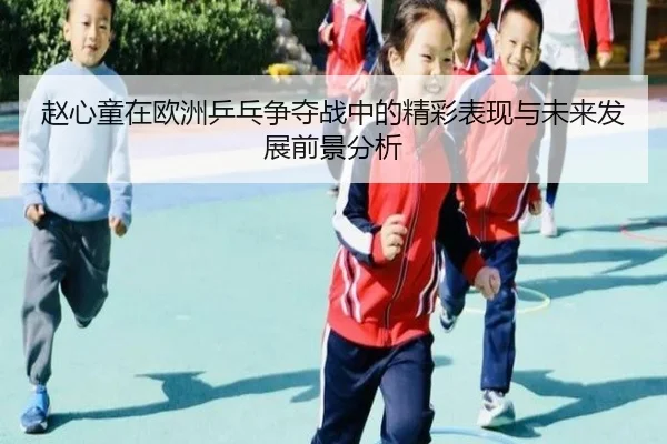 赵心童在欧洲乒乓争夺战中的精彩表现与未来发展前景分析