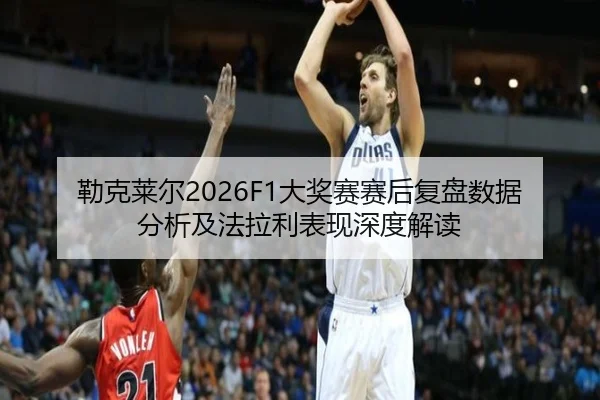 勒克莱尔2026F1大奖赛赛后复盘数据分析及法拉利表现深度解读